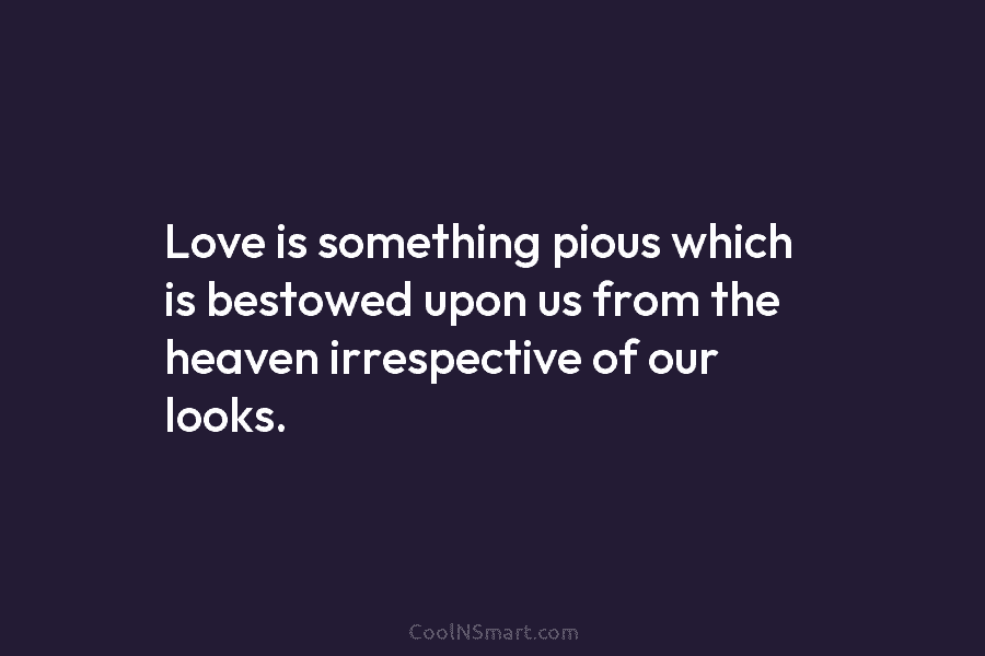 Love is something pious which is bestowed upon us from the heaven irrespective of our looks.