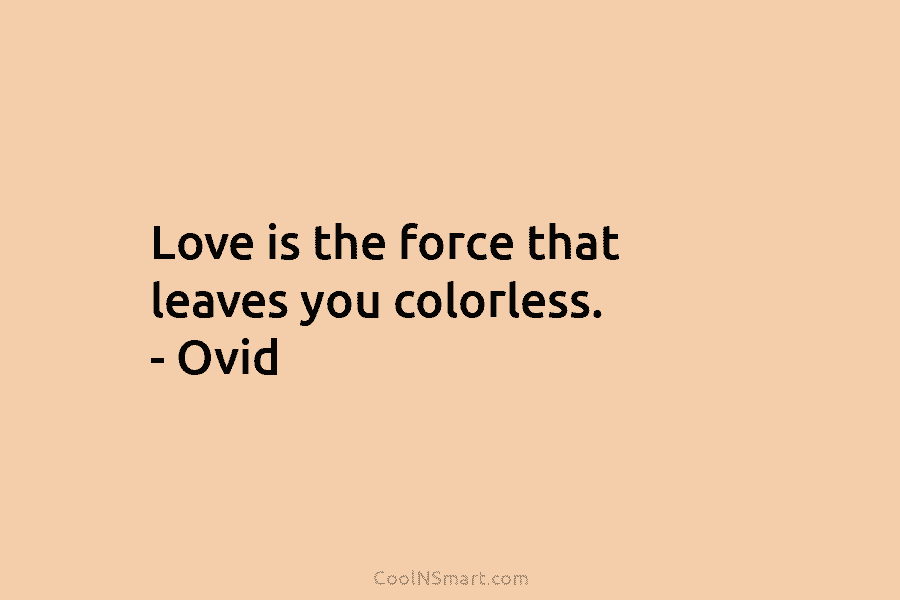 Love is the force that leaves you colorless. – Ovid