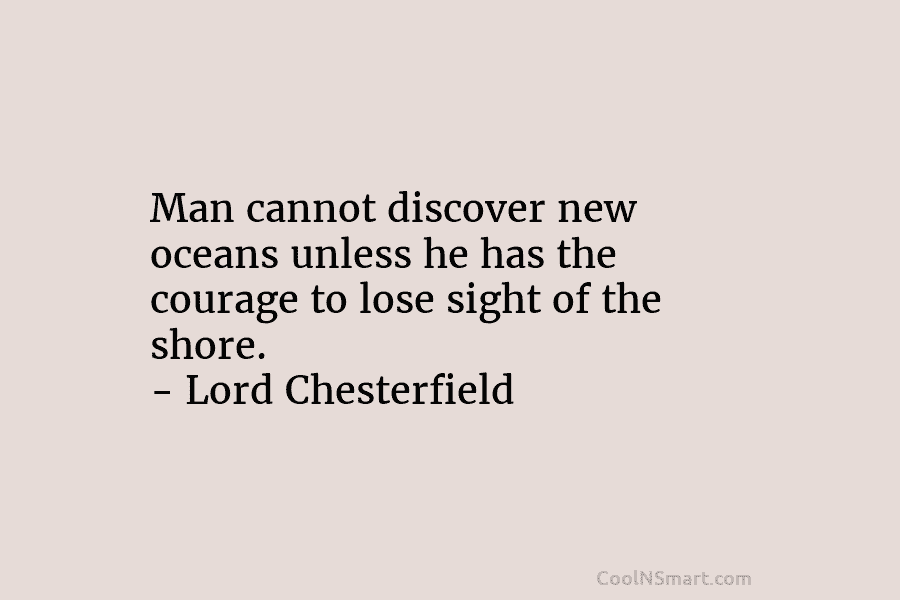 Man cannot discover new oceans unless he has the courage to lose sight of the shore. – Lord Chesterfield