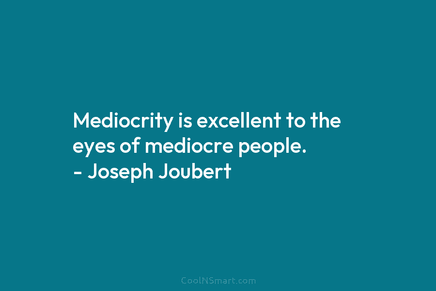Mediocrity is excellent to the eyes of mediocre people. – Joseph Joubert