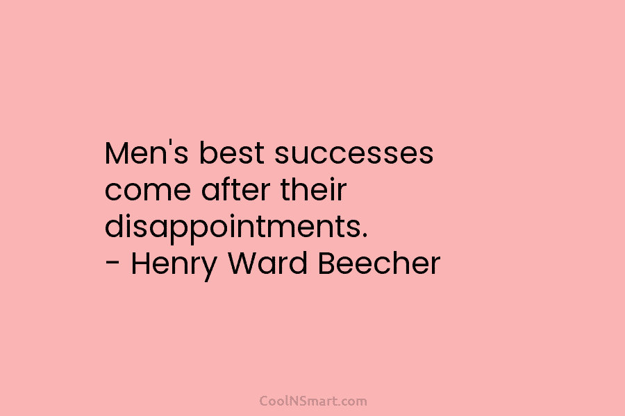 Men’s best successes come after their disappointments. – Henry Ward Beecher