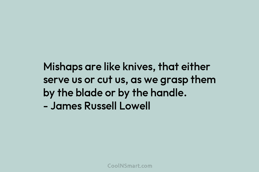 Mishaps are like knives, that either serve us or cut us, as we grasp them by the blade or by...
