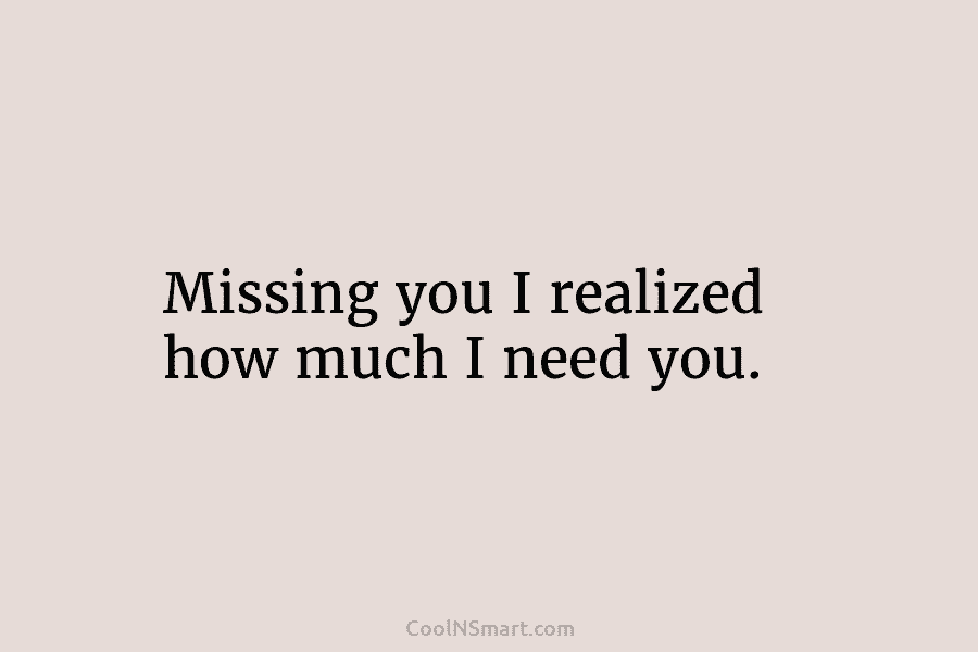 Missing you I realized how much I need you.