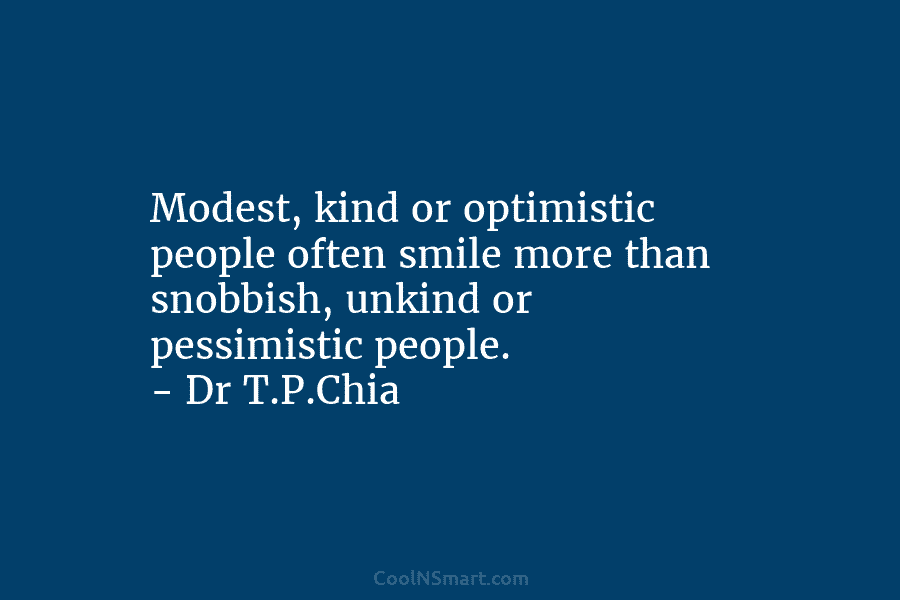 Modest, kind or optimistic people often smile more than snobbish, unkind or pessimistic people. – Dr T.P.Chia