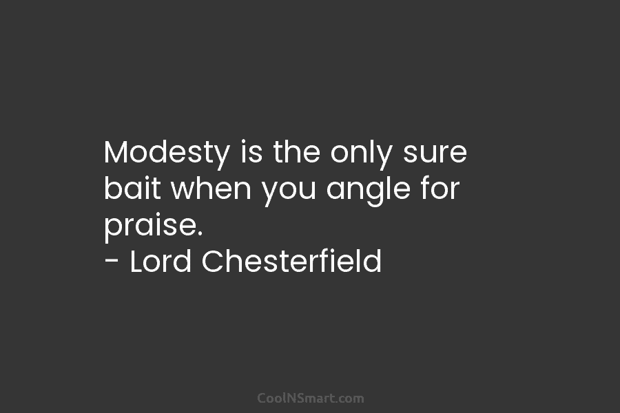 Modesty is the only sure bait when you angle for praise. – Lord Chesterfield
