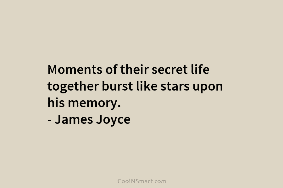 Moments of their secret life together burst like stars upon his memory. – James Joyce