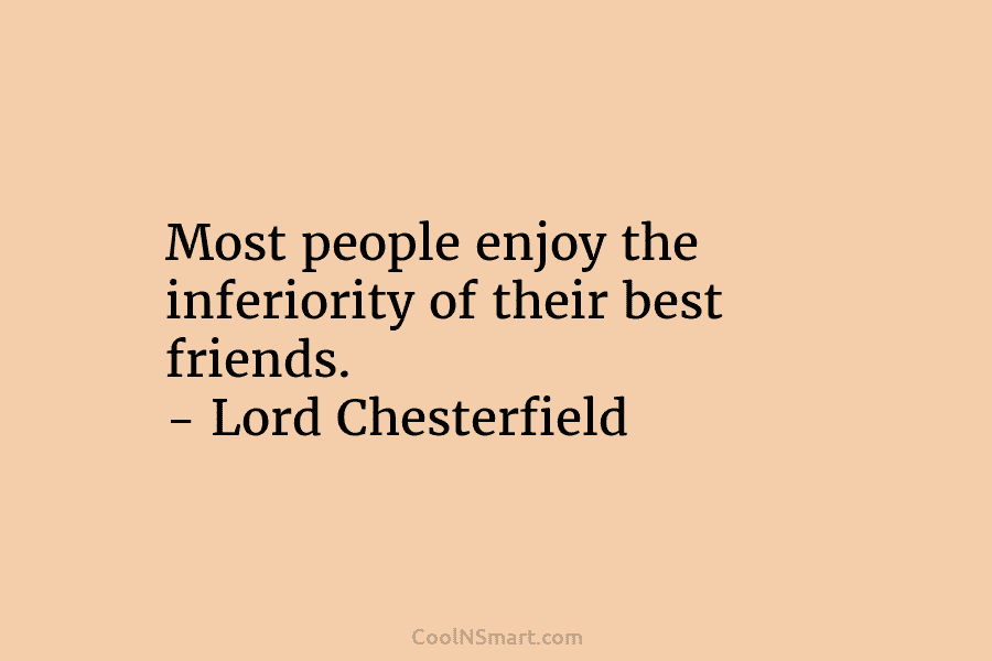 Most people enjoy the inferiority of their best friends. – Lord Chesterfield