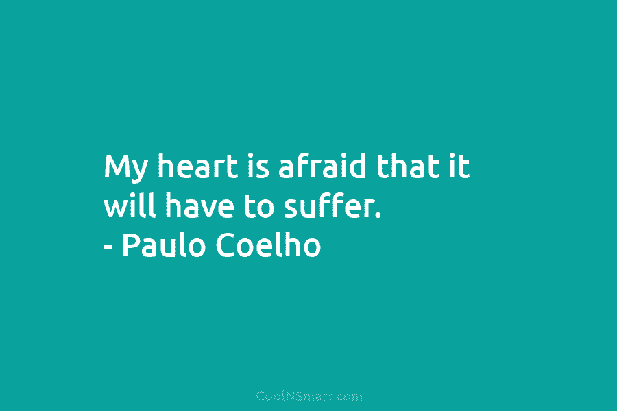 My heart is afraid that it will have to suffer. – Paulo Coelho