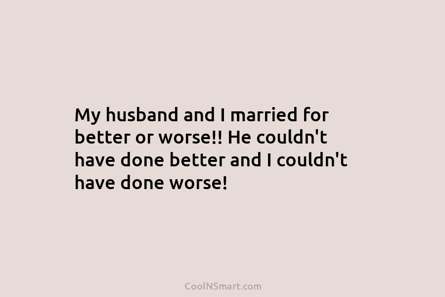 My husband and I married for better or worse!! He couldn’t have done better and...