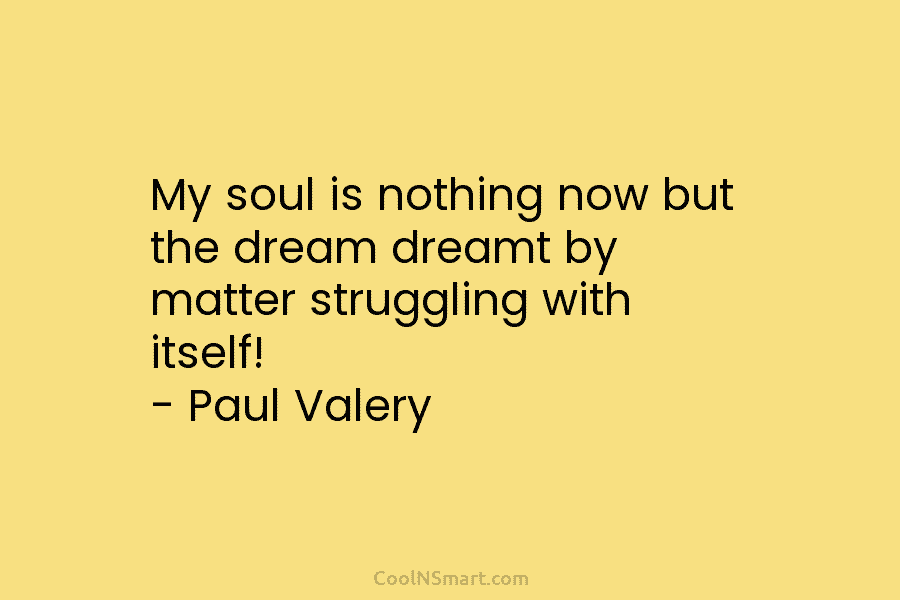 My soul is nothing now but the dream dreamt by matter struggling with itself! – Paul Valery