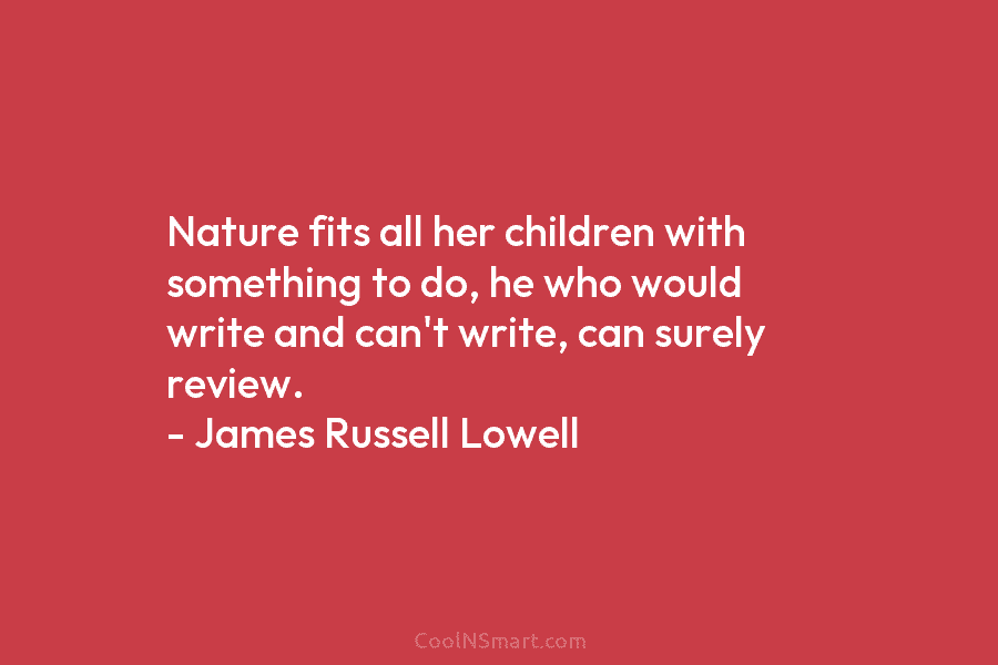 Nature fits all her children with something to do, he who would write and can’t write, can surely review. –...
