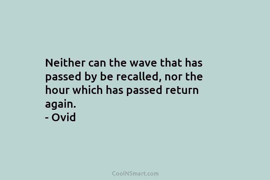 Neither can the wave that has passed by be recalled, nor the hour which has...
