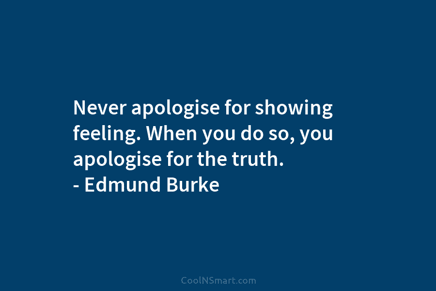 Never apologise for showing feeling. When you do so, you apologise for the truth. – Edmund Burke