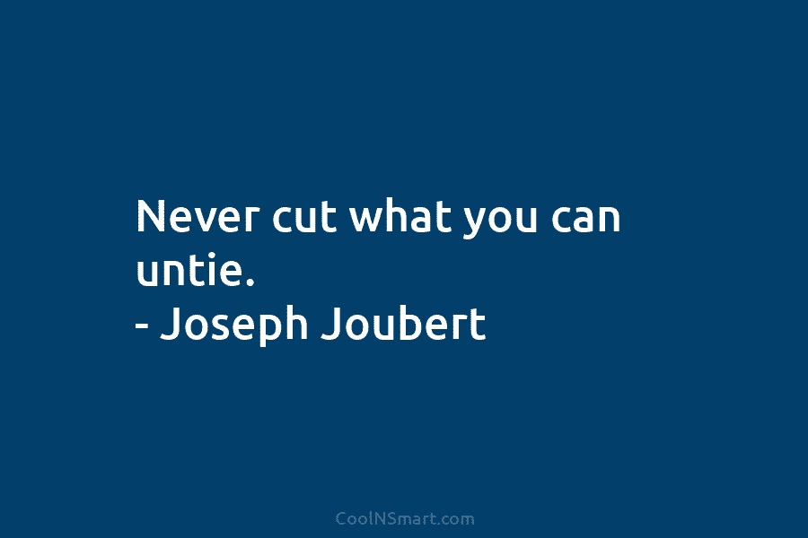 Never cut what you can untie. – Joseph Joubert