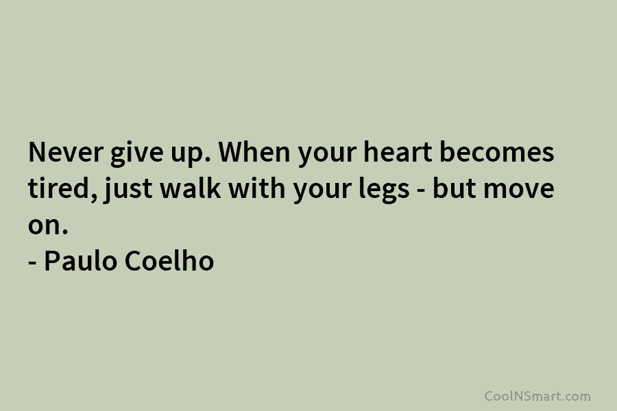 Never give up. When your heart becomes tired, just walk with your legs – but move on. – Paulo Coelho