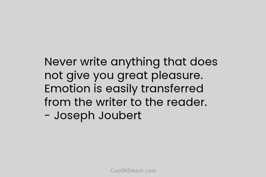 Never write anything that does not give you great pleasure. Emotion is easily transferred from the writer to the reader....