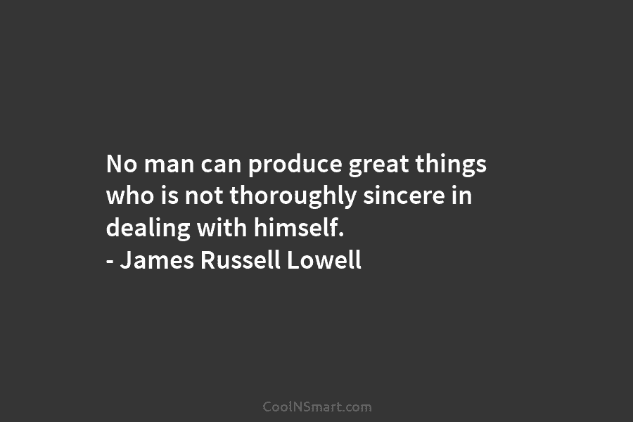 No man can produce great things who is not thoroughly sincere in dealing with himself....