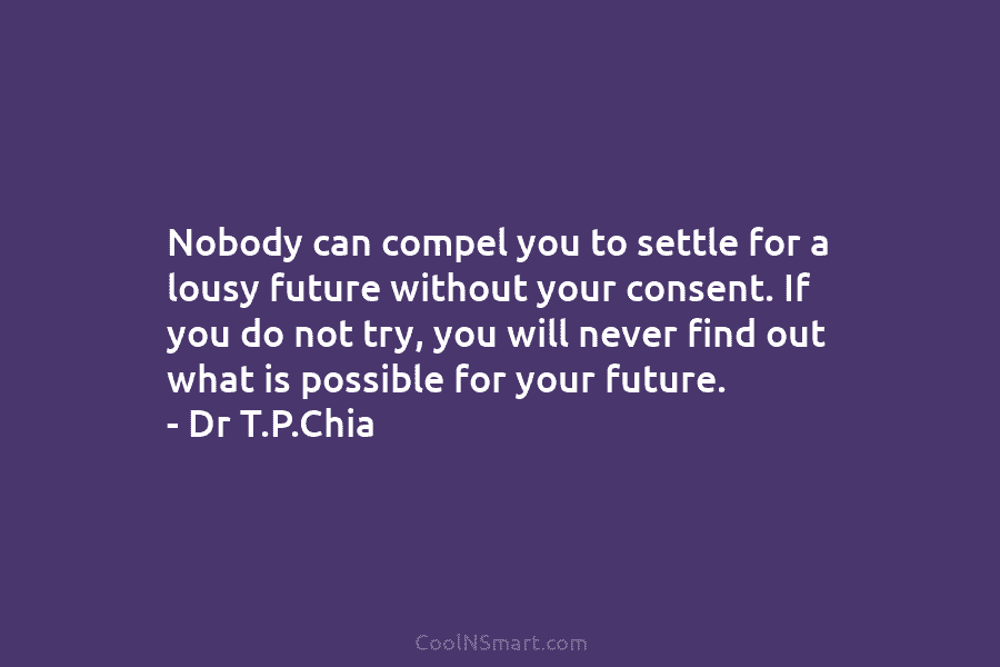 Nobody can compel you to settle for a lousy future without your consent. If you do not try, you will...