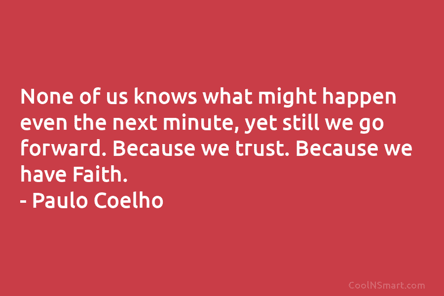 None of us knows what might happen even the next minute, yet still we go forward. Because we trust. Because...