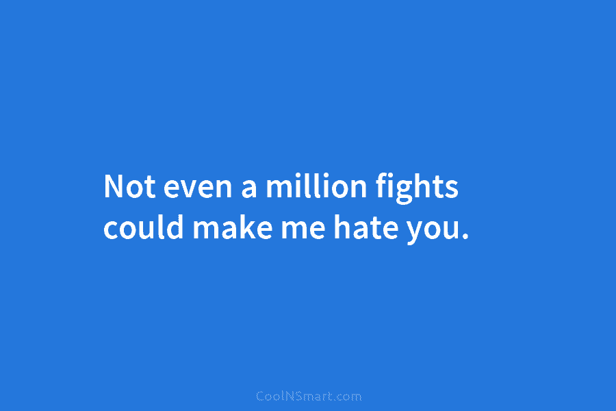 Not even a million fights could make me hate you.