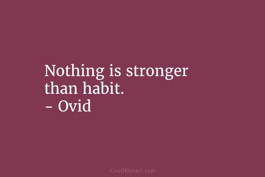 Nothing is stronger than habit. – Ovid