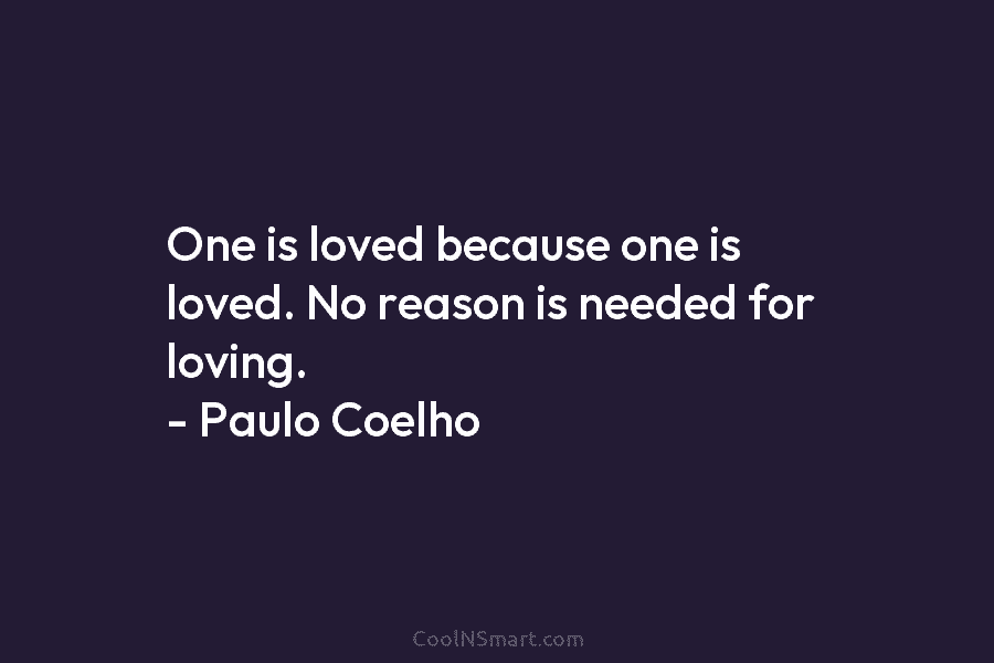 One is loved because one is loved. No reason is needed for loving. – Paulo Coelho