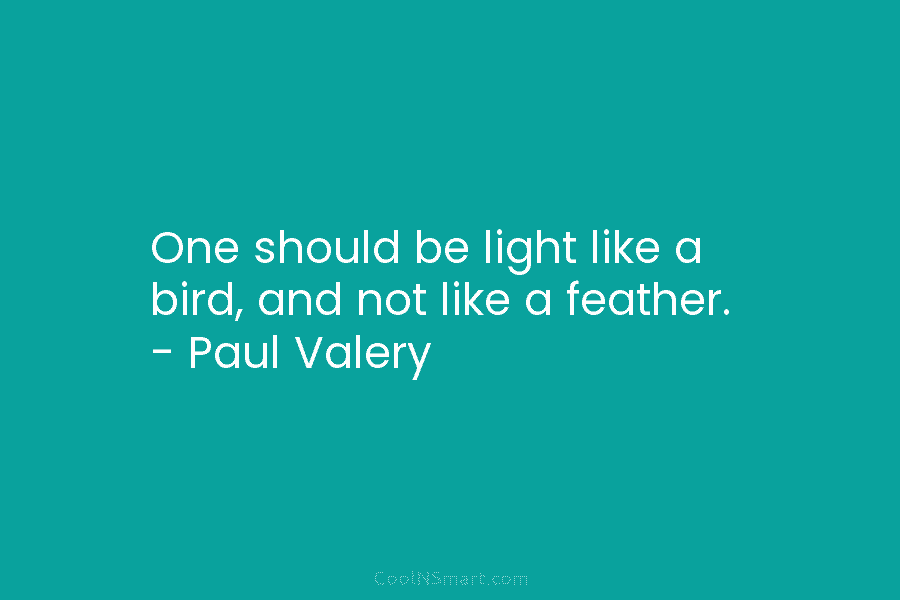 One should be light like a bird, and not like a feather. – Paul Valery