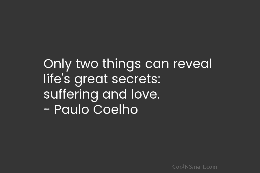 Only two things can reveal life’s great secrets: suffering and love. – Paulo Coelho