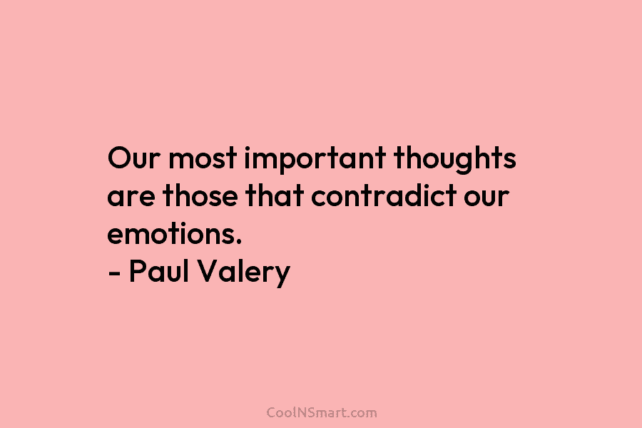 Our most important thoughts are those that contradict our emotions. – Paul Valery