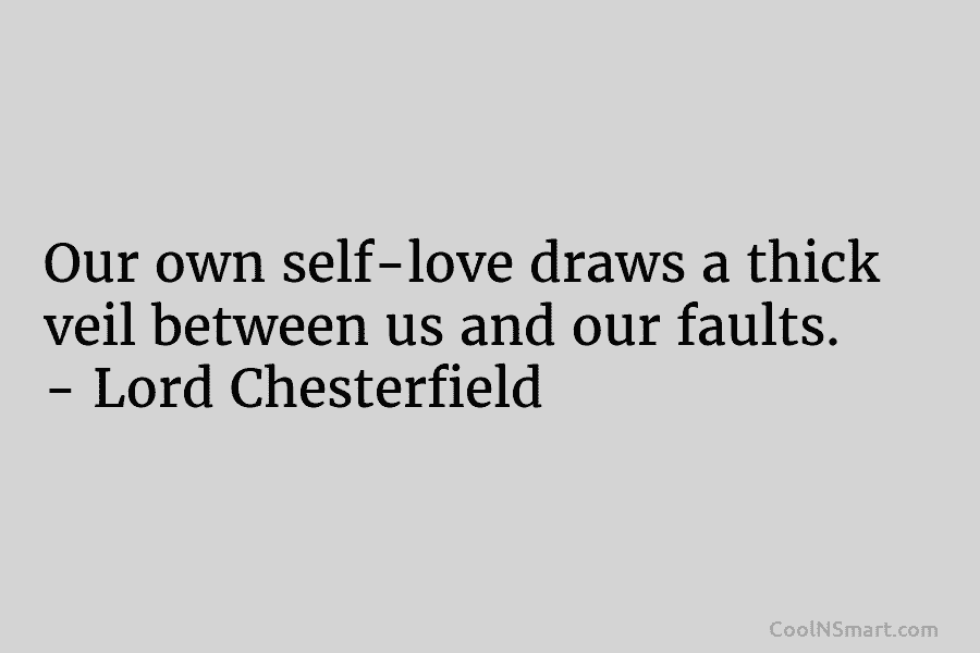 Our own self-love draws a thick veil between us and our faults. – Lord Chesterfield