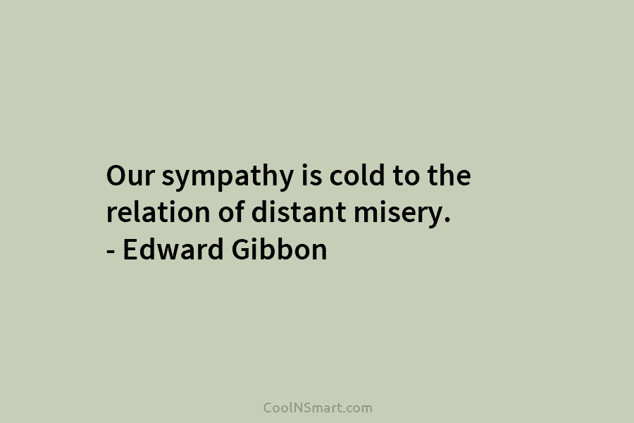 Our sympathy is cold to the relation of distant misery. – Edward Gibbon