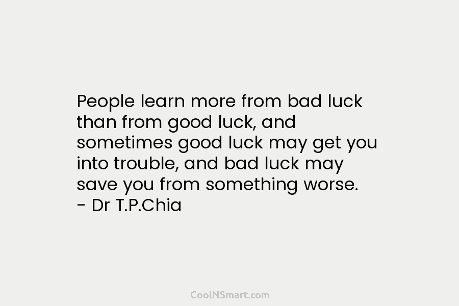People learn more from bad luck than from good luck, and sometimes good luck may get you into trouble, and...