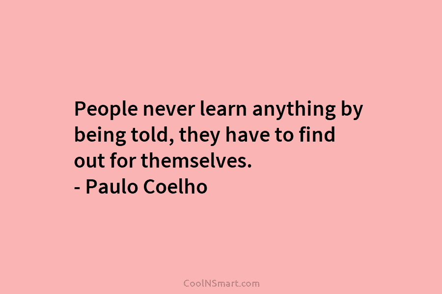 People never learn anything by being told, they have to find out for themselves. – Paulo Coelho
