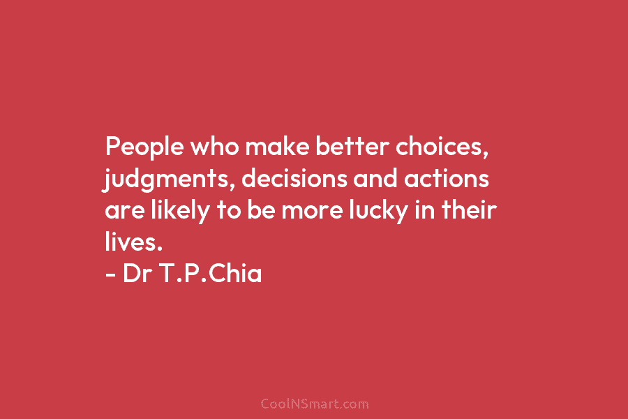 People who make better choices, judgments, decisions and actions are likely to be more lucky...