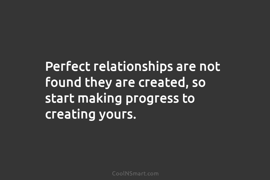 Perfect relationships are not found they are created, so start making progress to creating yours.