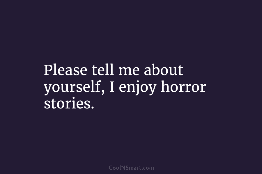 Please tell me about yourself, I enjoy horror stories.