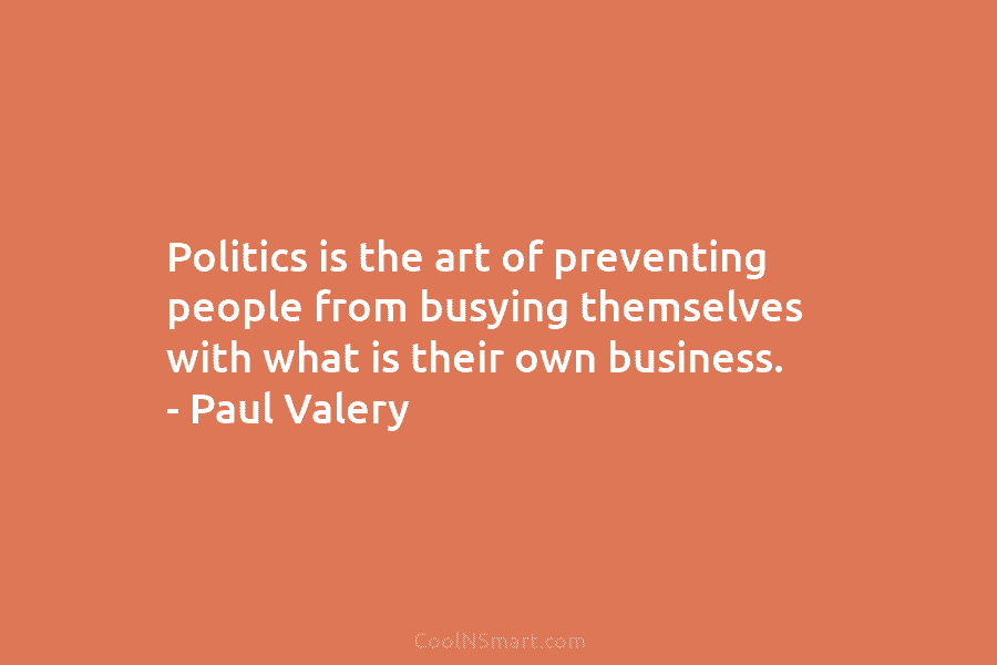 Politics is the art of preventing people from busying themselves with what is their own...