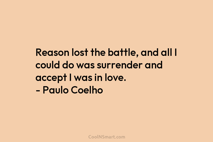 Reason lost the battle, and all I could do was surrender and accept I was in love. – Paulo Coelho