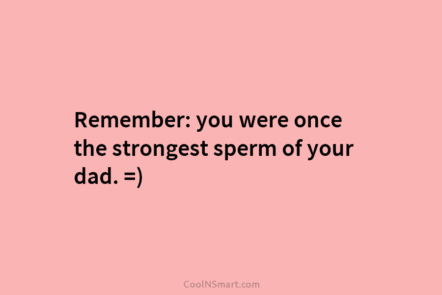 Remember: you were once the strongest sperm of your dad. =)