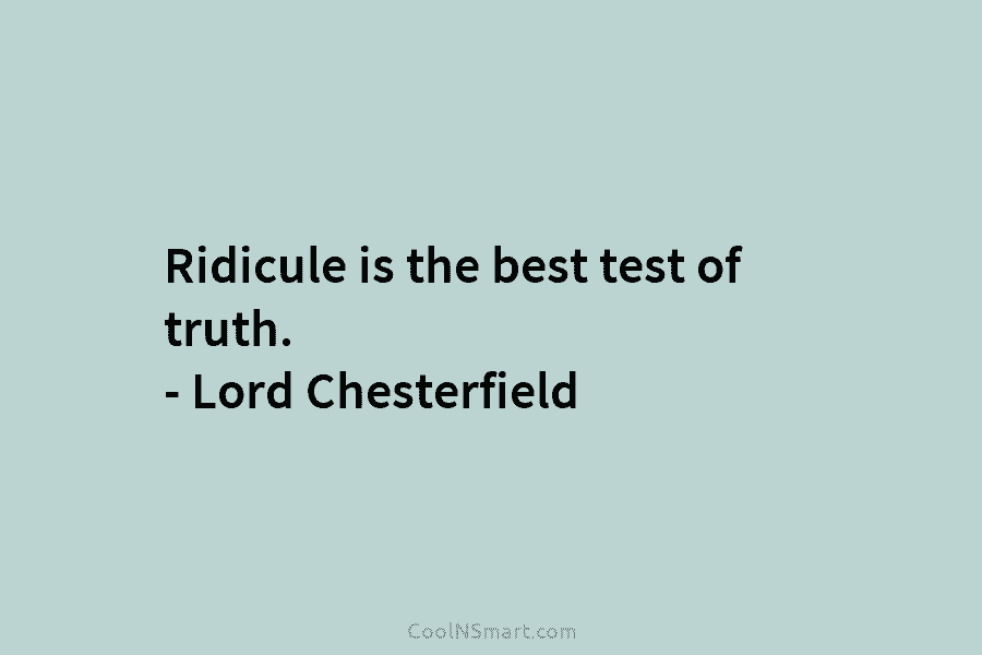 Ridicule is the best test of truth. – Lord Chesterfield