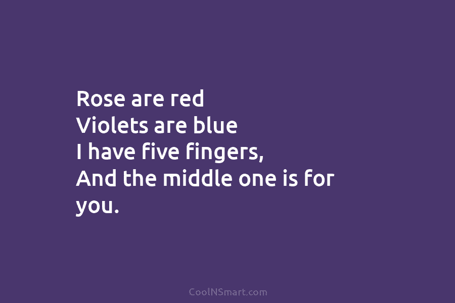 Rose are red Violets are blue I have five fingers, And the middle one is...