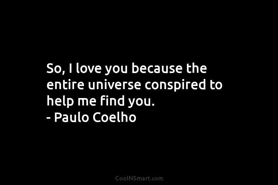 So, I love you because the entire universe conspired to help me find you. – Paulo Coelho
