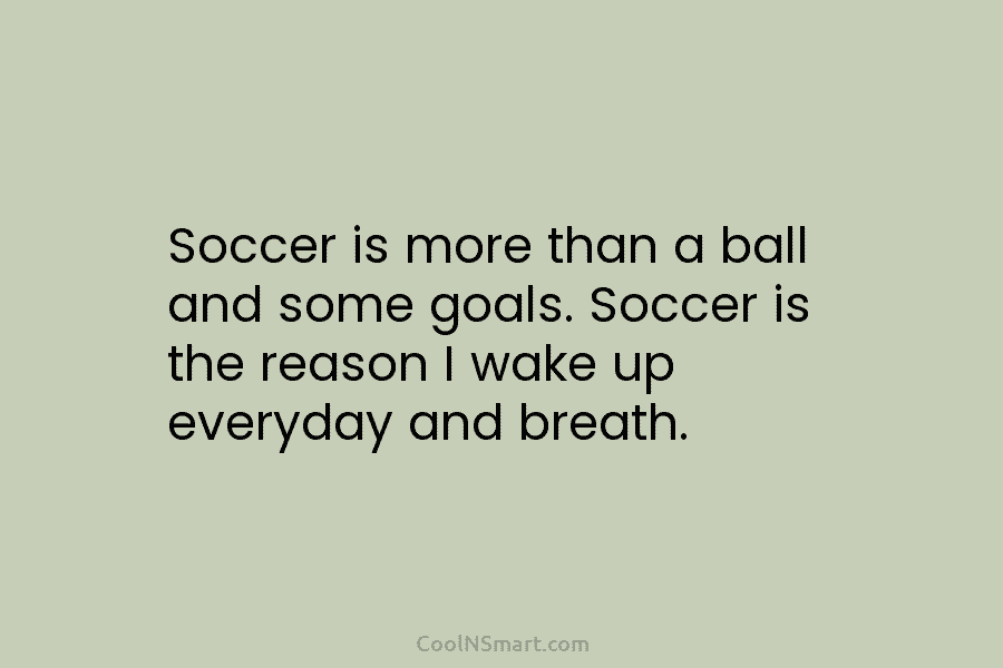 Soccer is more than a ball and some goals. Soccer is the reason I wake...