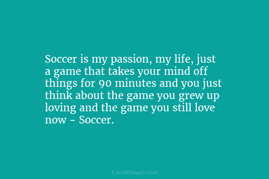 Soccer is my passion, my life, just a game that takes your mind off things...
