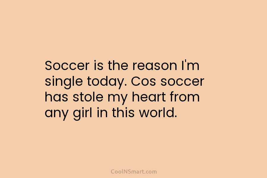 Soccer is the reason I’m single today. Cos soccer has stole my heart from any...