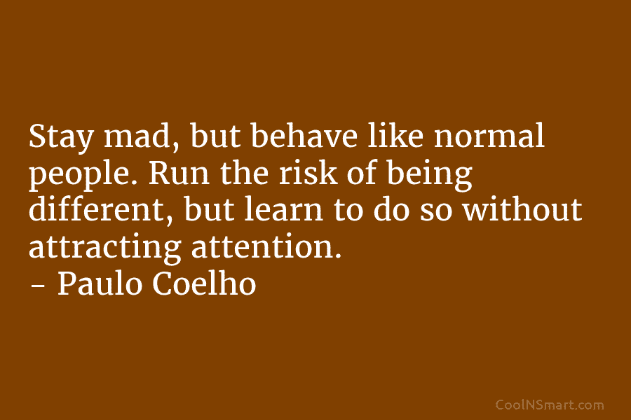 Stay mad, but behave like normal people. Run the risk of being different, but learn to do so without attracting...