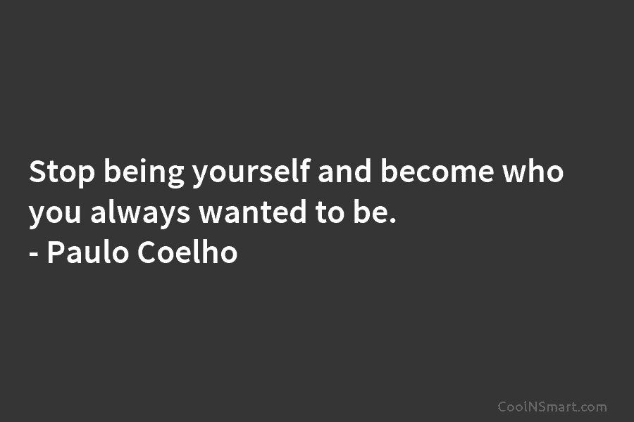 Stop being yourself and become who you always wanted to be. – Paulo Coelho
