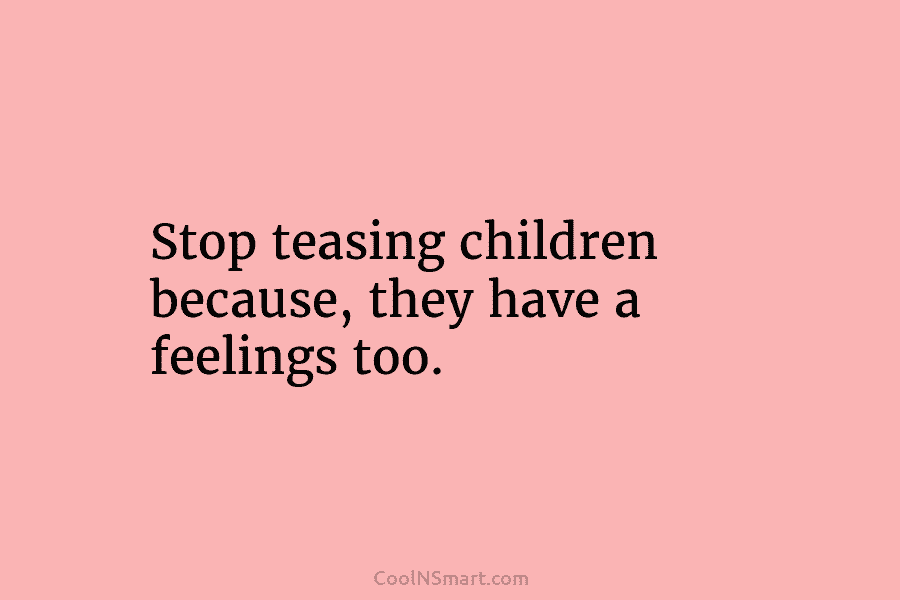 Stop teasing children because, they have a feelings too.