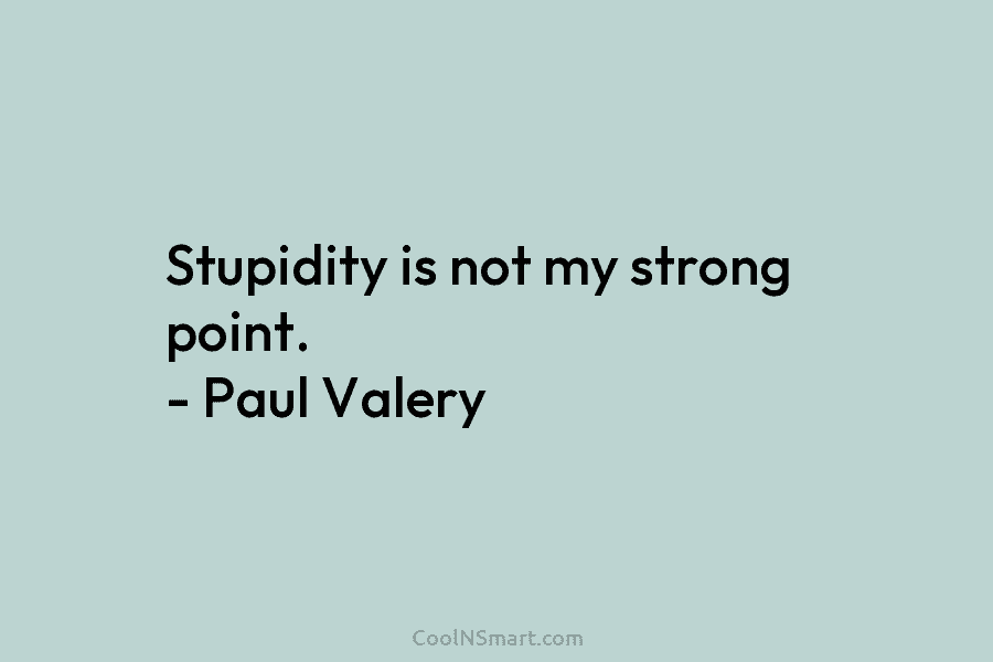 Stupidity is not my strong point. – Paul Valery