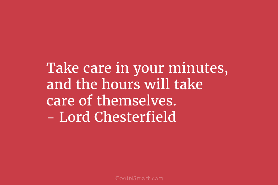 Take care in your minutes, and the hours will take care of themselves. – Lord Chesterfield